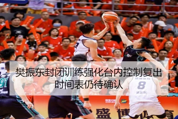 樊振东封闭训练强化台内控制复出时间表仍待确认（kaiyun）