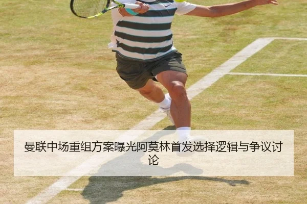 曼联中场重组方案曝光阿莫林首发选择逻辑与争议讨论（kaiyun）