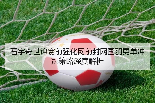 石宇奇世锦赛前强化网前封网国羽男单冲冠策略深度解析（kaiyun）