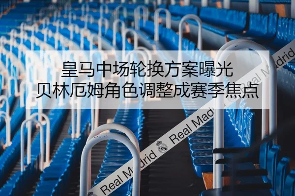 皇马中场轮换方案曝光 贝林厄姆角色调整成赛季焦点（kaiyun）