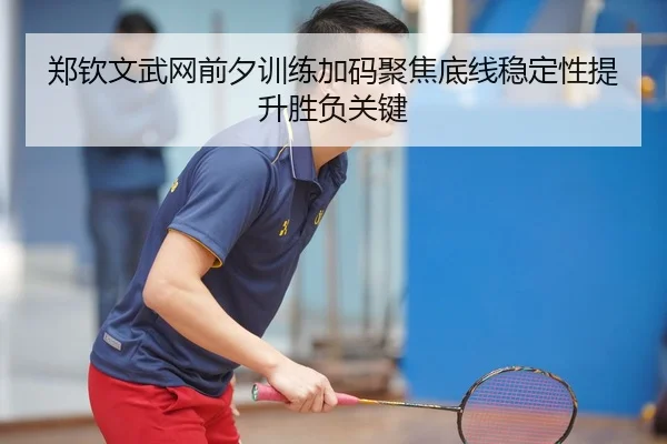 郑钦文武网前夕训练加码聚焦底线稳定性提升胜负关键（kaiyun）