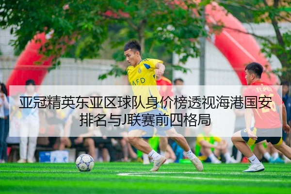 亚冠精英东亚区球队身价榜透视海港国安排名与J联赛前四格局（kaiyun）