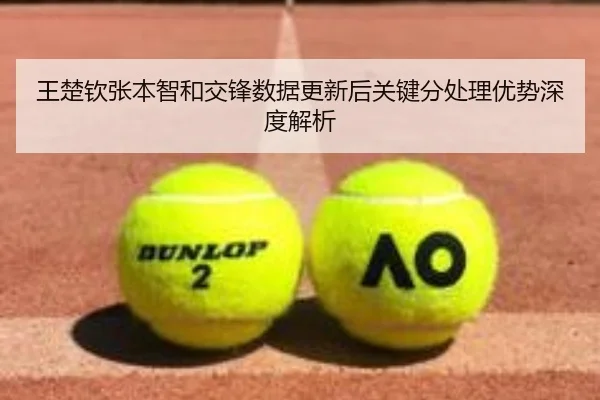 王楚钦张本智和交锋数据更新后关键分处理优势深度解析（kaiyun）