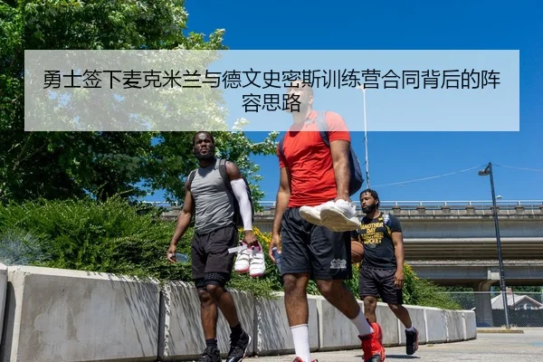 勇士签下麦克米兰与德文史密斯训练营合同背后的阵容思路（kaiyun）