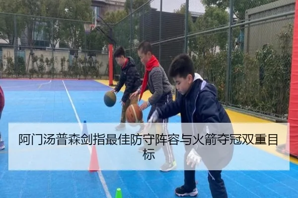 阿门汤普森剑指最佳防守阵容与火箭夺冠双重目标（kaiyun）